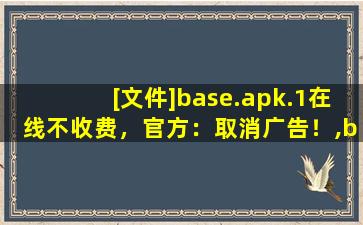 [文件]base.apk.1在线不收费，官方：取消广告！,baseapk电脑版下载